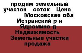 продам земельный участок 6 соток › Цена ­ 500 000 - Московская обл., Истринский р-н, Ядромино д. Недвижимость » Земельные участки продажа   